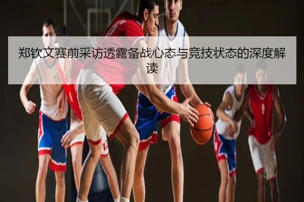 郑钦文赛前采访透露备战心态与竞技状态的深度解读