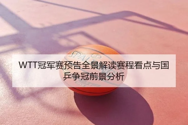 WTT冠军赛预告全景解读赛程看点与国乒争冠前景分析