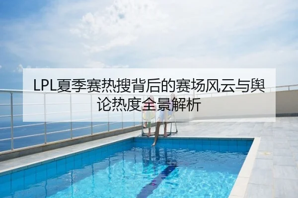 LPL夏季赛热搜背后的赛场风云与舆论热度全景解析