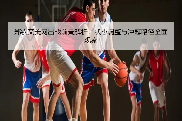 郑钦文美网出战前景解析：状态调整与冲冠路径全面观察
