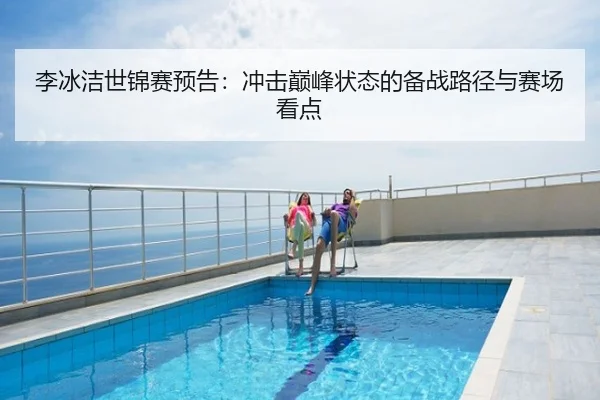 李冰洁世锦赛预告：冲击巅峰状态的备战路径与赛场看点