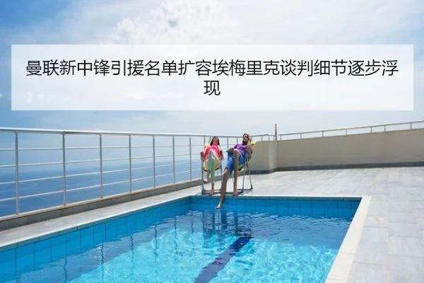 曼联新中锋引援名单扩容埃梅里克谈判细节逐步浮现