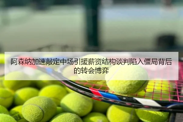 阿森纳加速敲定中场引援薪资结构谈判陷入僵局背后的转会博弈