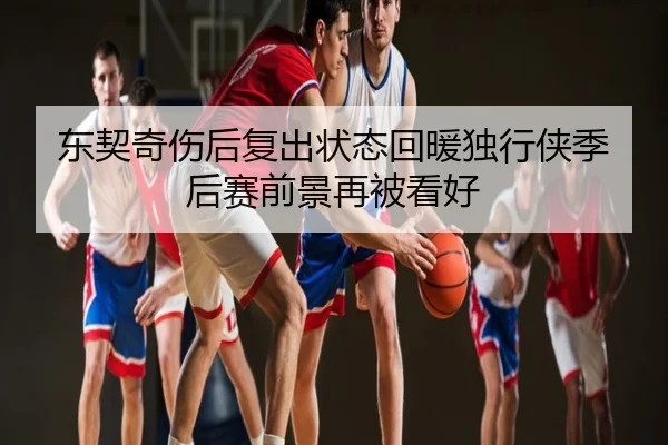 东契奇伤后复出状态回暖独行侠季后赛前景再被看好