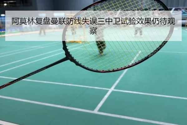 阿莫林复盘曼联防线失误三中卫试验效果仍待观察