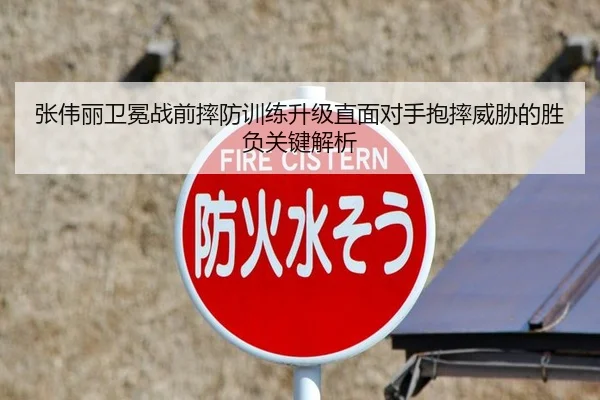 张伟丽卫冕战前摔防训练升级直面对手抱摔威胁的胜负关键解析