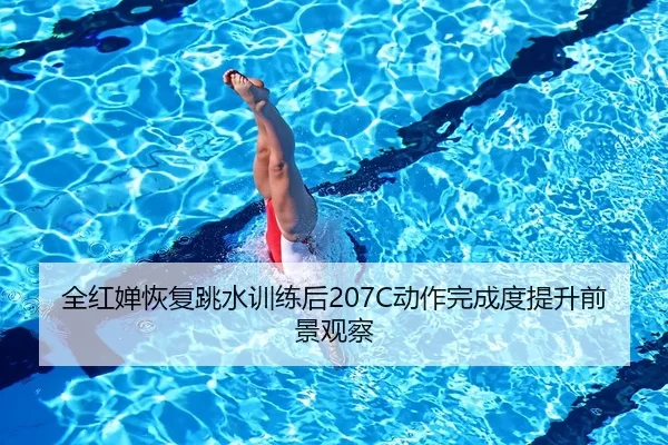 全红婵恢复跳水训练后207C动作完成度提升前景观察
