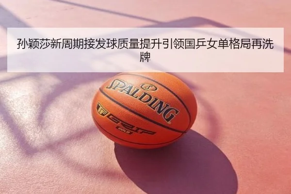 孙颖莎新周期接发球质量提升引领国乒女单格局再洗牌