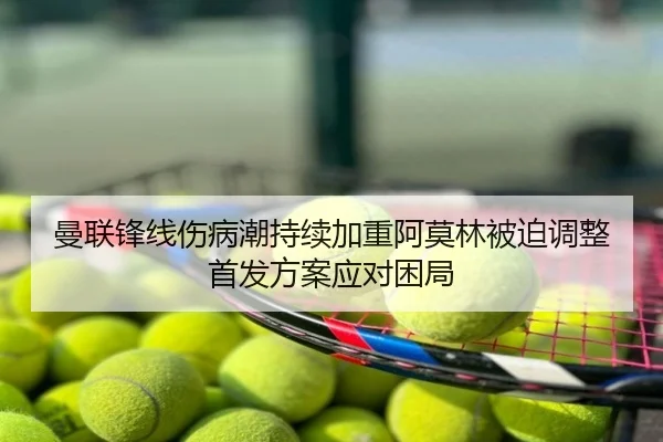 曼联锋线伤病潮持续加重阿莫林被迫调整首发方案应对困局