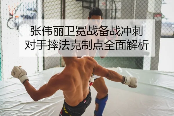 张伟丽卫冕战备战冲刺 对手摔法克制点全面解析