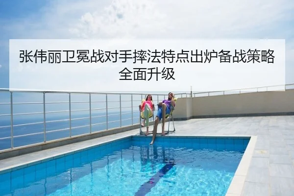 张伟丽卫冕战对手摔法特点出炉备战策略全面升级