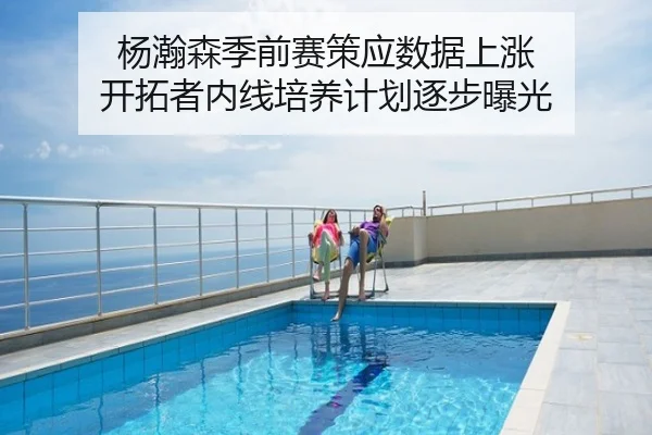 杨瀚森季前赛策应数据上涨 开拓者内线培养计划逐步曝光