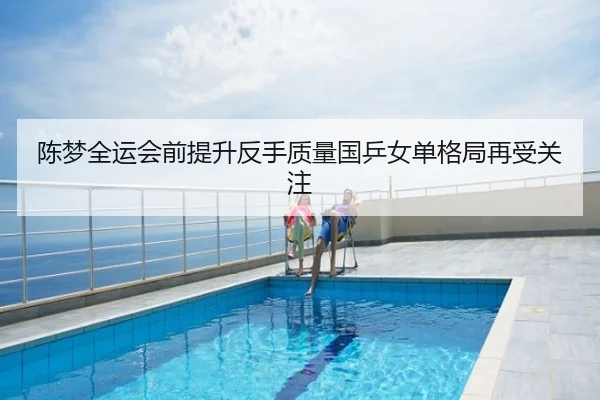 陈梦全运会前提升反手质量国乒女单格局再受关注